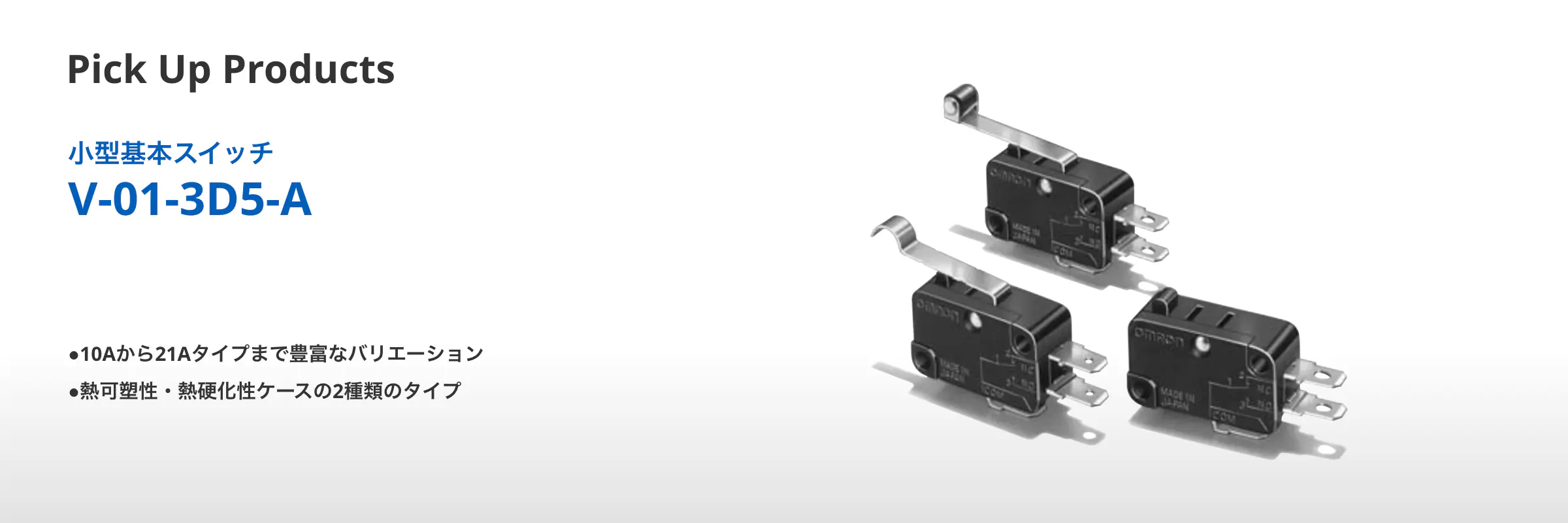 Pick Up Products 小型基本スイッチ V-01-3D5-A ●10Aから21Aタイプまで豊富なバリエーション ●熱可塑性・熱硬化性ケースの2種類のタイプ
