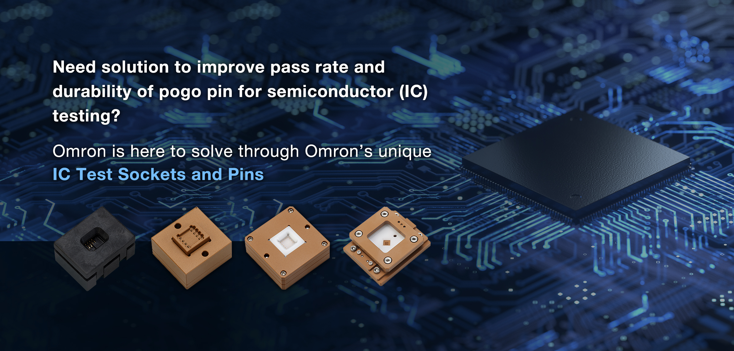 Need solution to improve pass rate and durability of pogo pin for semiconductor (IC) testing? Omron is here to solve through Omron's unique IC Test Sockets and Pins