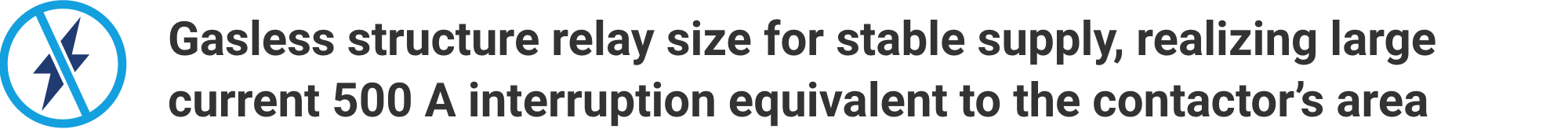 Gasless structure relay size for stable supply, realizing large current 500 A interruption equivalent to the contactor’s area