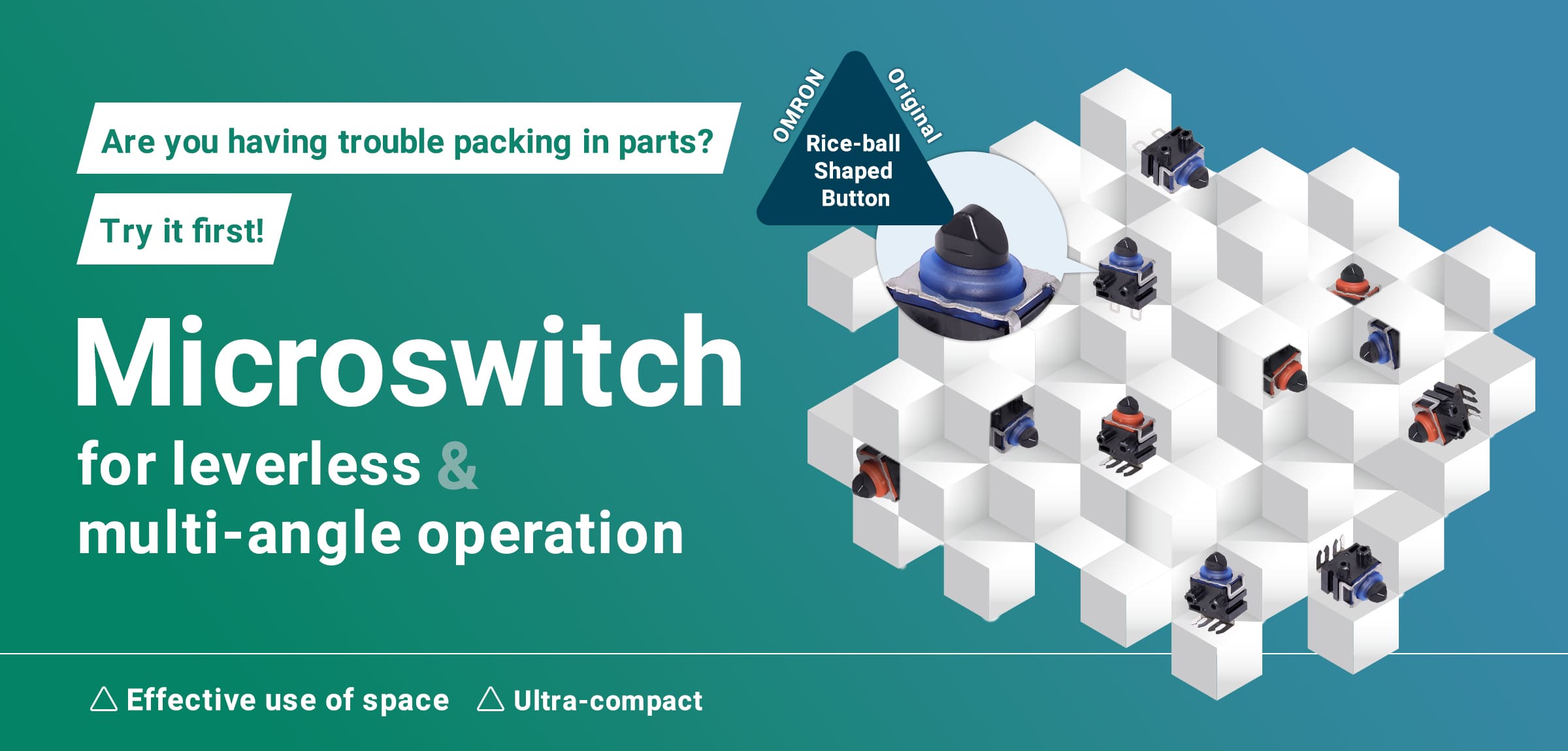 Are you having trouble packing in parts? Try it first! Microswitch for leverless & multi-angle operation (Effective use of space, Ultra-compact)