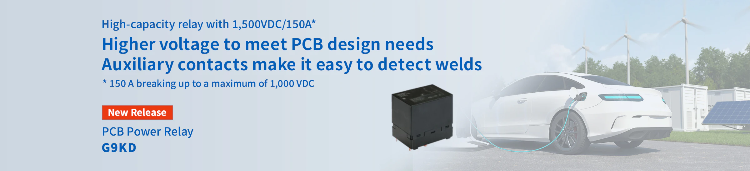 High-capacity relay with 1,500VDC/150A* Higher voltage to meet PCB design needs Auxiliary contacts make it easy to detect welds * 150 A breaking up to a maximum of 1,000 VDC New Release PCB Power Relay G9KD
