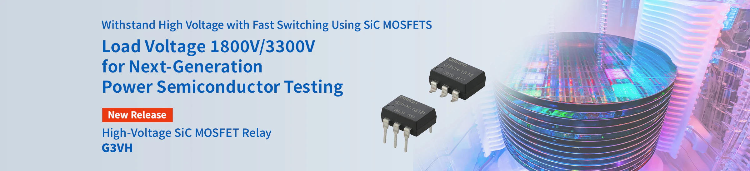Withstand High Voltage with Fast Switching Using SiC MOSFETS Load Voltage 1800V/3300V for Next-Generation Power Semiconductor Testing High-Voltage SiC MOSFET Relay G3VH