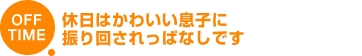 OFF TIME 休日はかわいい息子に振り回されっぱなしです
