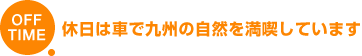 OFF TIME 休日は車で九州の自然を満喫しています