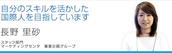 自分のスキルを活かした国際人を目指しています 長野里砂 マーケティングセンタ 事業企画グループ