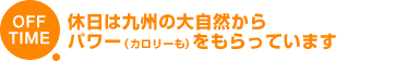OFF TIME 休日は九州の大自然からパワー(カロリーも)をもらっています