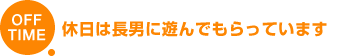 OFF TIME 休日は長男に遊んでもらっています