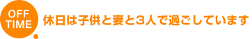 OFF TIME 休日は子供と妻と3人で過ごしています