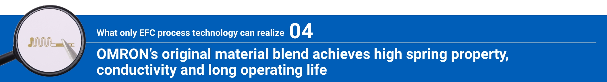 What only EFC process technology can realize 04: OMRON’s original material blend achieves high spring property, conductivity and long operating life