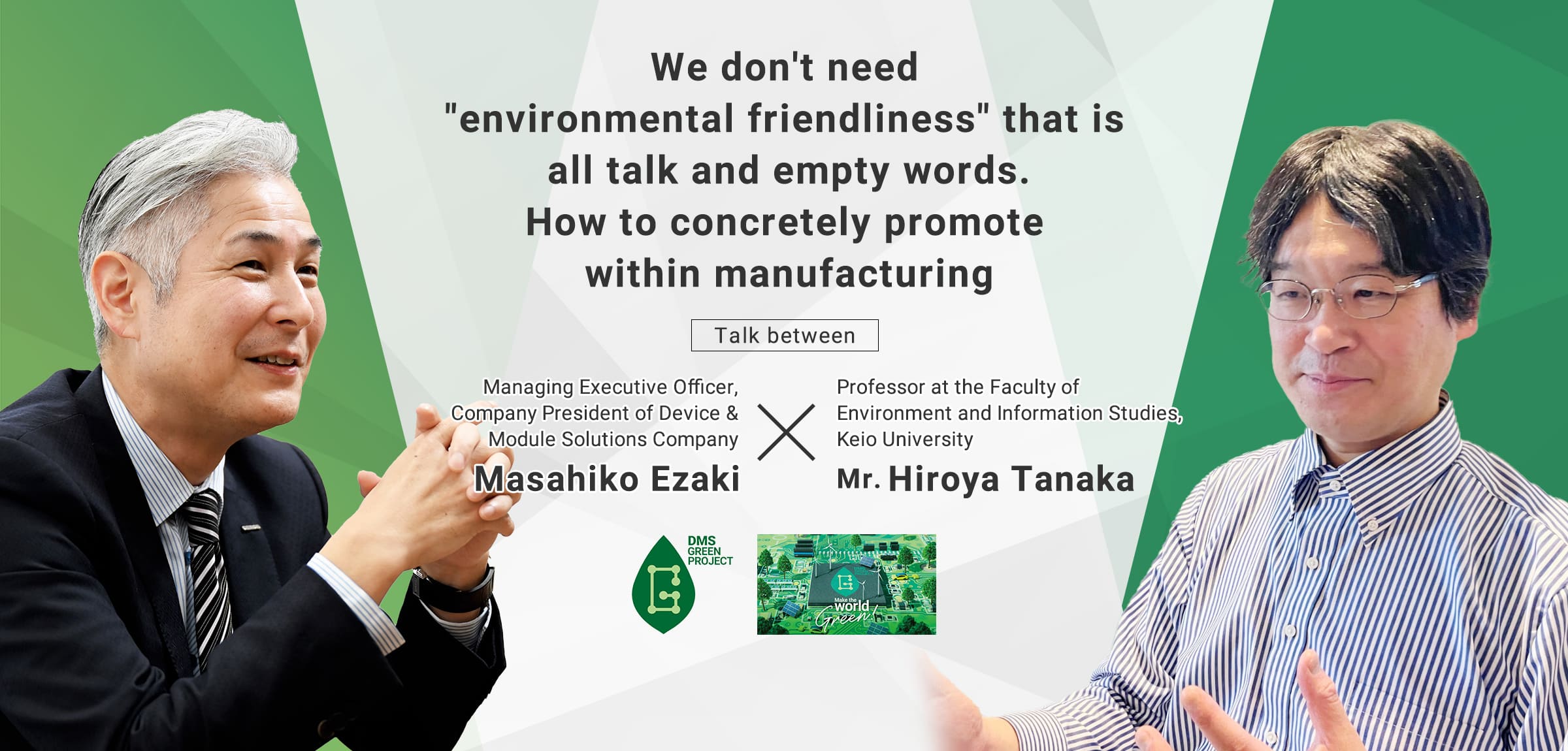 We don't need "environmental friendliness" that is all talk and empty words. How to concretely promote within manufacturing / Talk between Mr. Hiroya Tanaka Professor at the Faculty of Environment and Information Studies, Keio University × Mr. Masahiko Ezaki Managing Executive Officer, Company President of Device & Module Solutions Company
