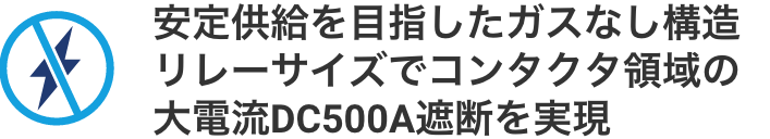 安定供給を目指したガスなし構造リレーサイズでコンタクタ領域の大電流DC500A遮断を実現