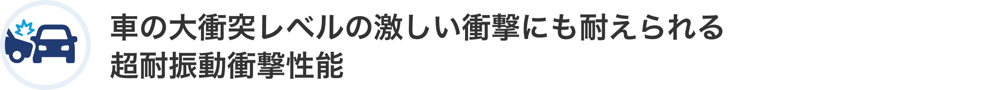 車の大衝突レベルの激しい衝撃にも耐えられる超耐振動衝撃性能