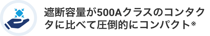 遮断容量が500Aクラスのコンタクタに比べて圧倒的にコンパクト