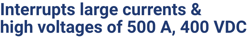 Interrupts large currents & high voltages of 500 A, 400 VDC