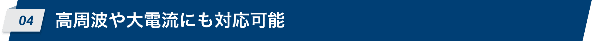 04 高周波や大電流にも対応可能