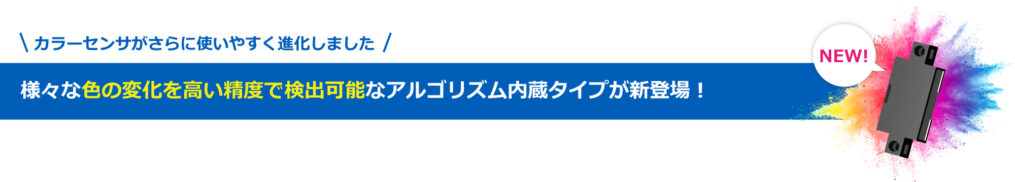 カラーセンサがさらに使いやすく進化しました 様々な色の変化を高い精度で検出可能なアルゴリズム内蔵タイプが新登場！ NEW!