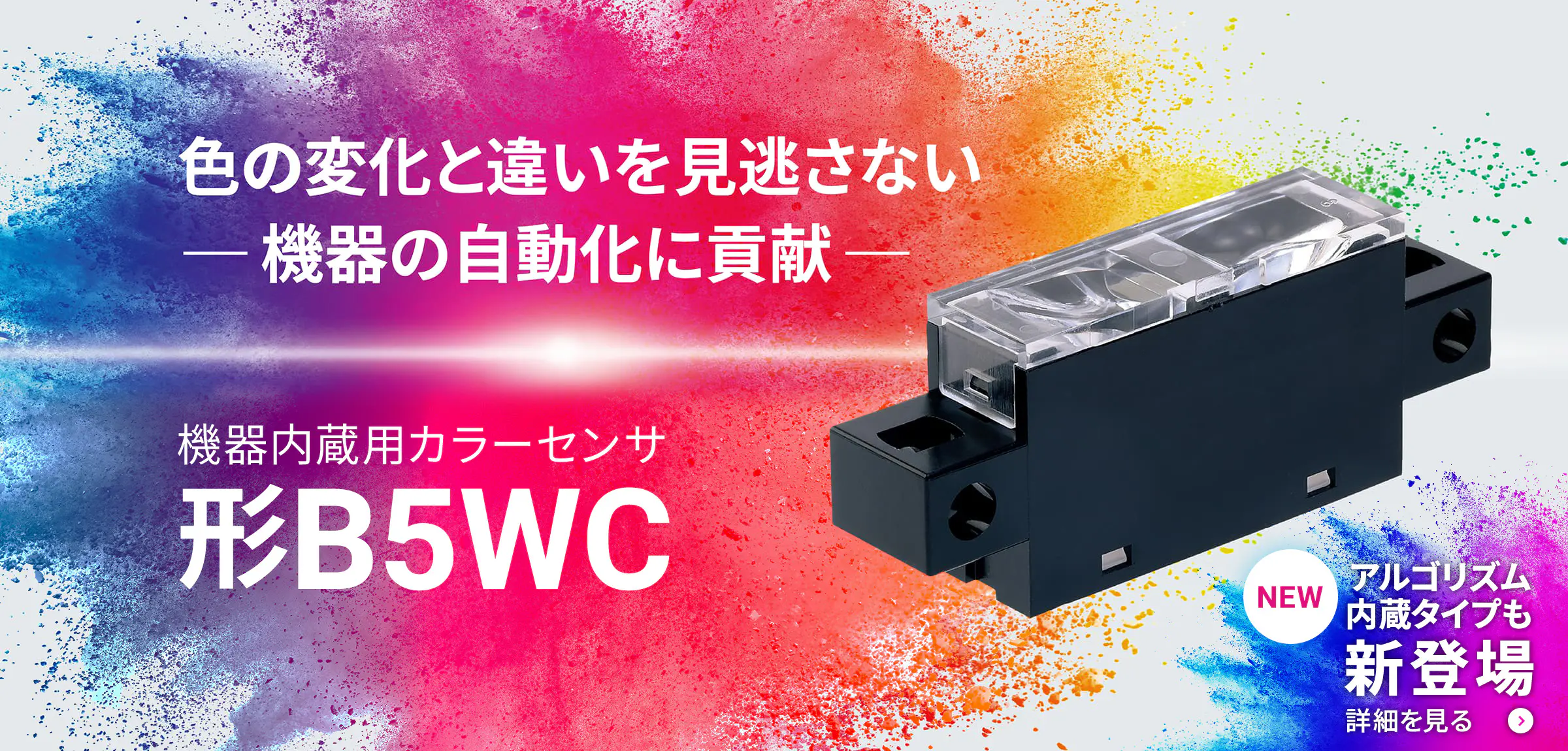 色の変化と違いを見逃さないー機器の自動化に貢献ーNEW　機器内蔵⽤カラーセンサ形B5WC　NEW アルゴリズム内蔵タイプも新登場　詳細を見る→