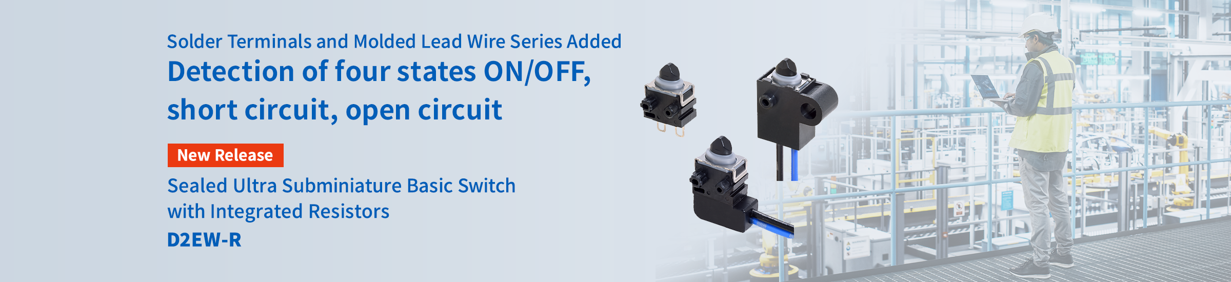 D2EW series with internal resistor added Detection of four states ON/OFF, short circuit, open circuit New Release Sealed Ultra Subminiature Basic Switch with Integrated Resistors D2EW-R