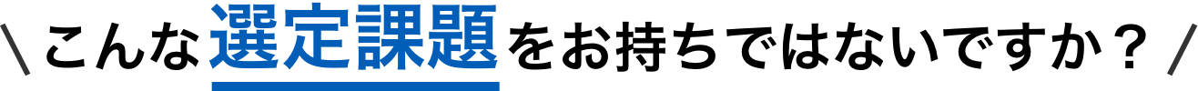 こんな選定課題をお持ちではないですか？