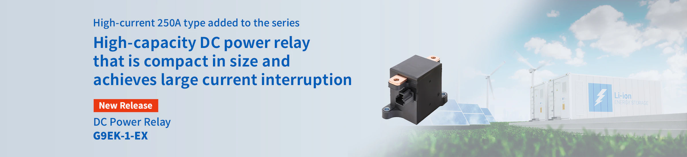 High-current 250A type added to the series High-capacity DC power relay that is compact in size and achieves large current interruption New Release DC Power Relay G9EK-1-EX