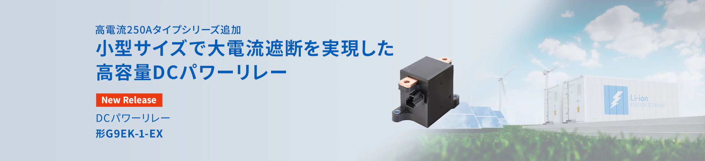 高電流250Aタイプシリーズ追加 小型サイズで大電流遮断を実現した高容量DCパワーリレー New Release DCパワーリレー 形G9EK-1-EX