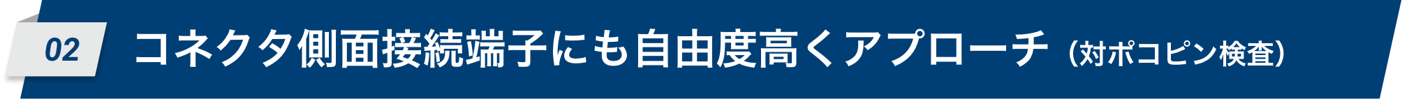 02 コネクタ側面接続端子にも自由度高くアプローチ（対ポコピン検査）