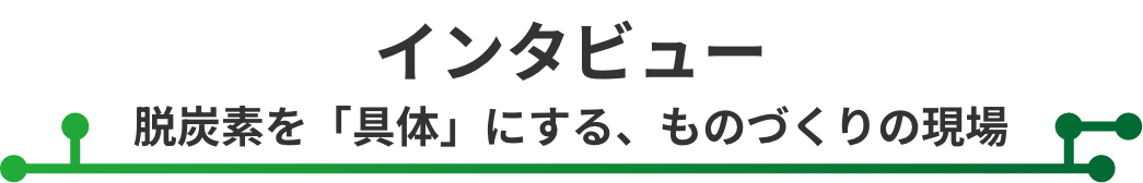 インタビュー 脱炭素を「具体」にする、ものづくりの現場