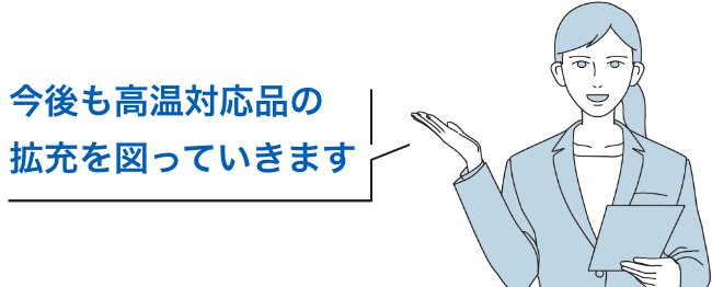 今後も高温対応品の拡充を図っていきます