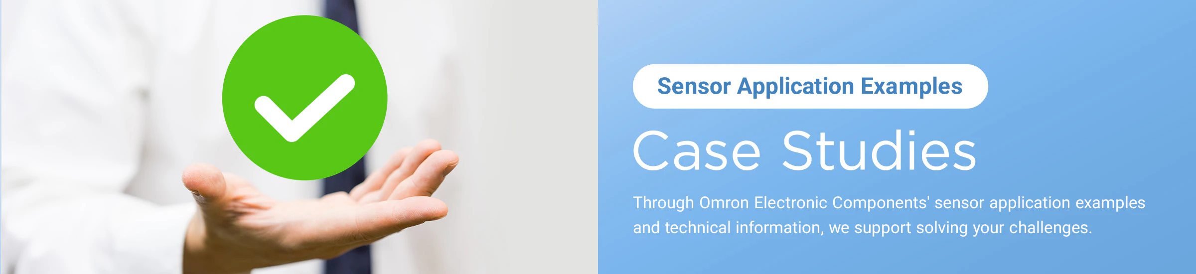 Sensor Application Examples/ Case Studies/ Through Omron Electronic Components' sensor application examples and technical information, we support solving your challenges.