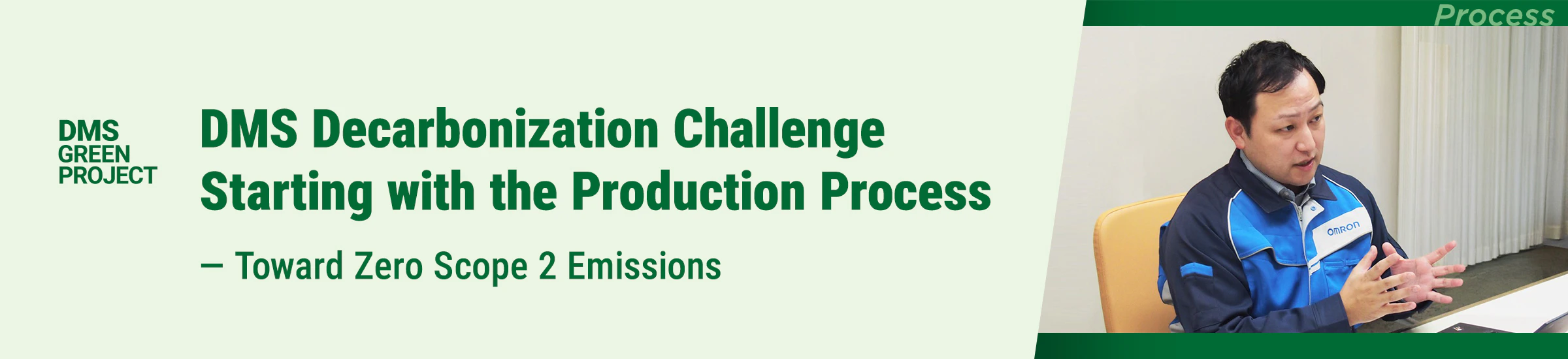 DMS Decarbonization Challenge Starting with the Production Process ― Toward Zero Scope 2 Emissions DMS Green PROJECT PROCESS