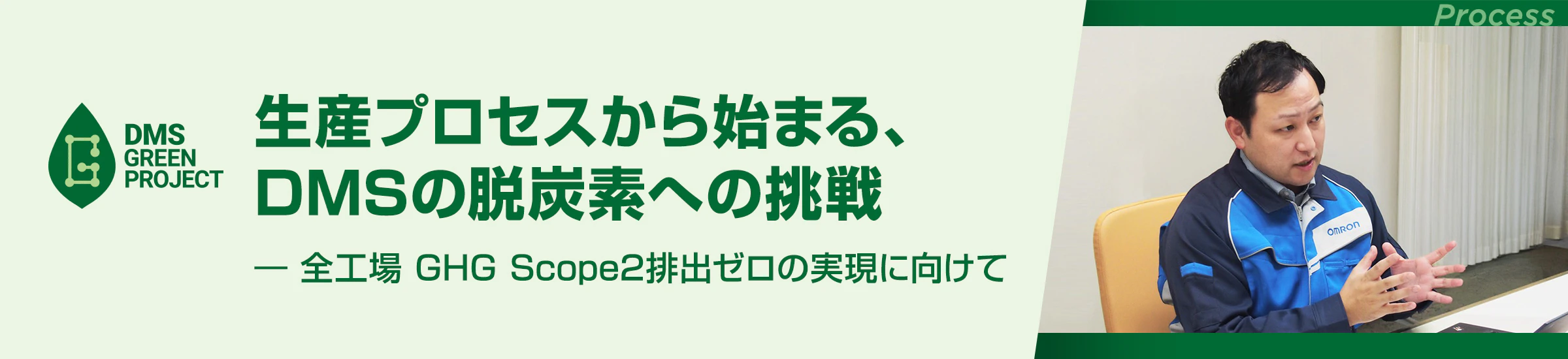 生産プロセスから始まる、DMSの脱炭素への挑戦― 全工場 GHG Scope2排出ゼロの実現に向けて ― DMS Green PROJECT PROCESS