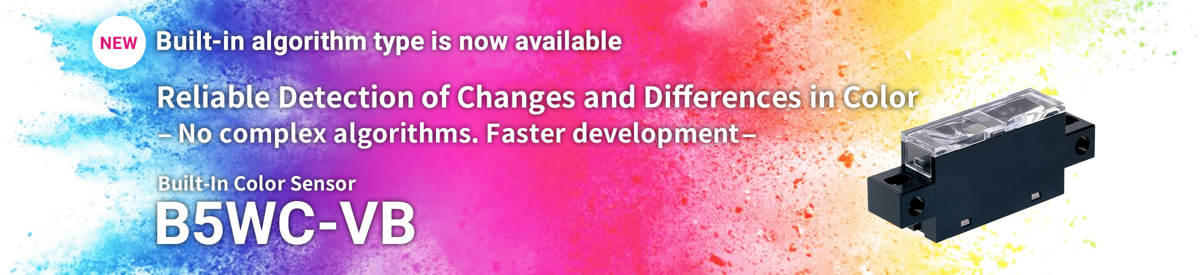 Built-in algorithm type is now available Reliable Detection of Changes and Differences in Color ーNo complex algorithms. Faster developmentー Built-In Color Sensor B5WCーVB