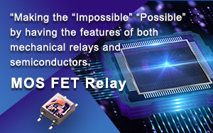 “Making the “Impossible” “Possible” by having the features of both mechanical relays and semiconductors. MOS FET Relay