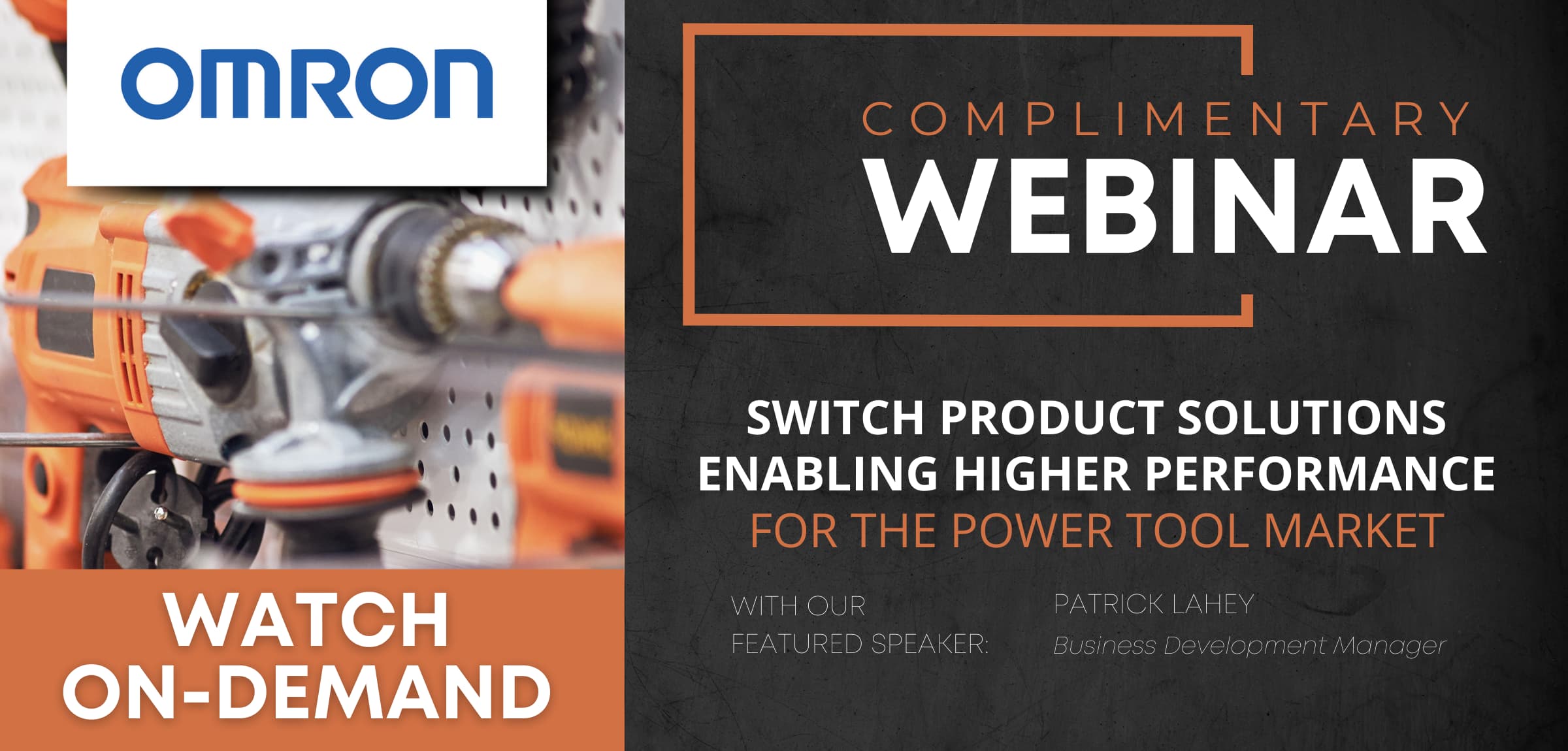 OMRON COMPLIMENTARY WEBINAR | SWITCH PRODUCT SOLUTIONS ENABLING HIGHER PERFORMANCE FOR THE POWER TOOL MARKET | WIHT OUR FEATURED SPEAKER: PATRICK LAHEY / Business Development Manager | WATCH ON-DEMAND