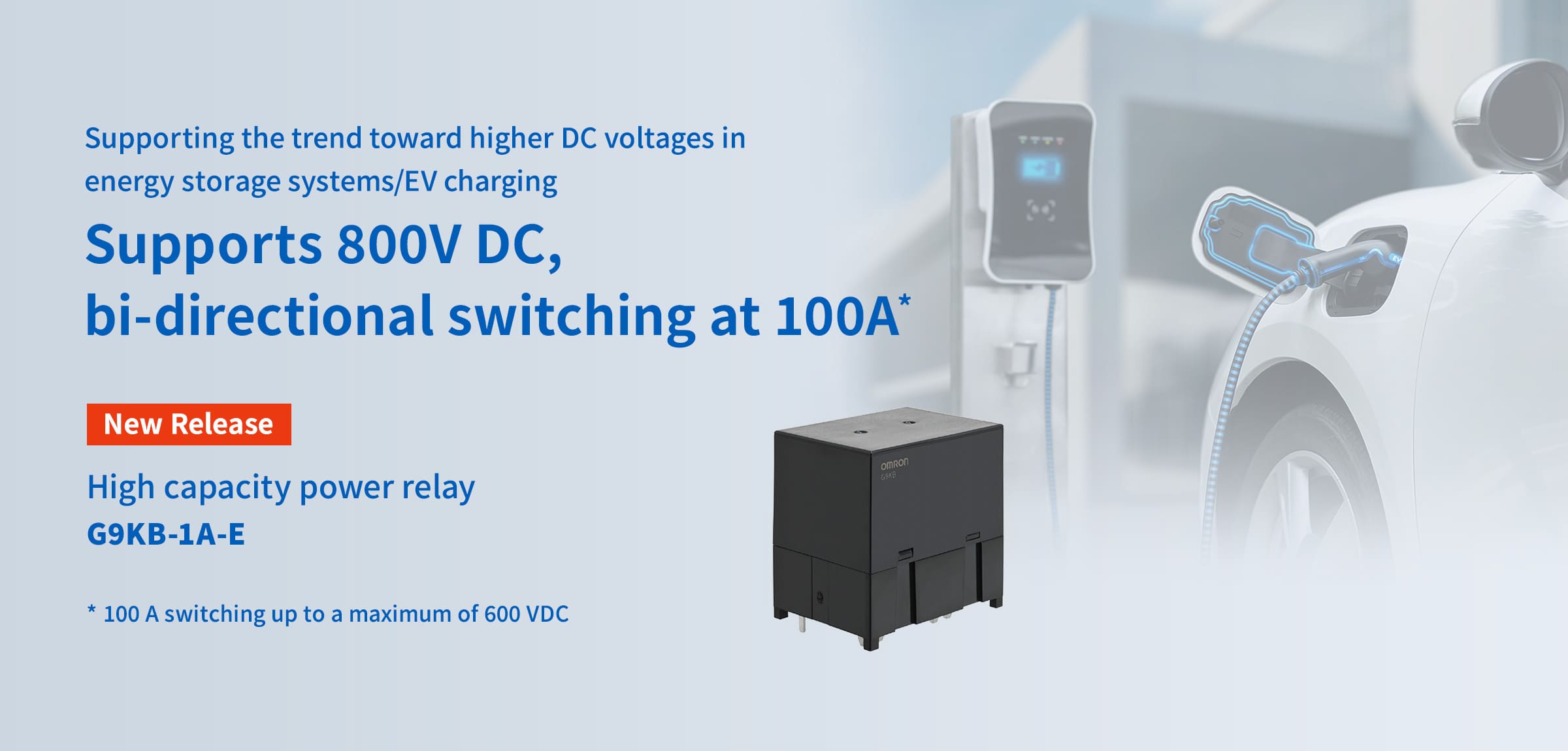 Supporting the trend toward higher DC voltages in energy storage systems/EV charging. Supports 800V DC, bi-directional switching at 100A*. New Release High capacity power relay G9KB-1A-E. * 100 A switching up to a maximum of 600 VDC
