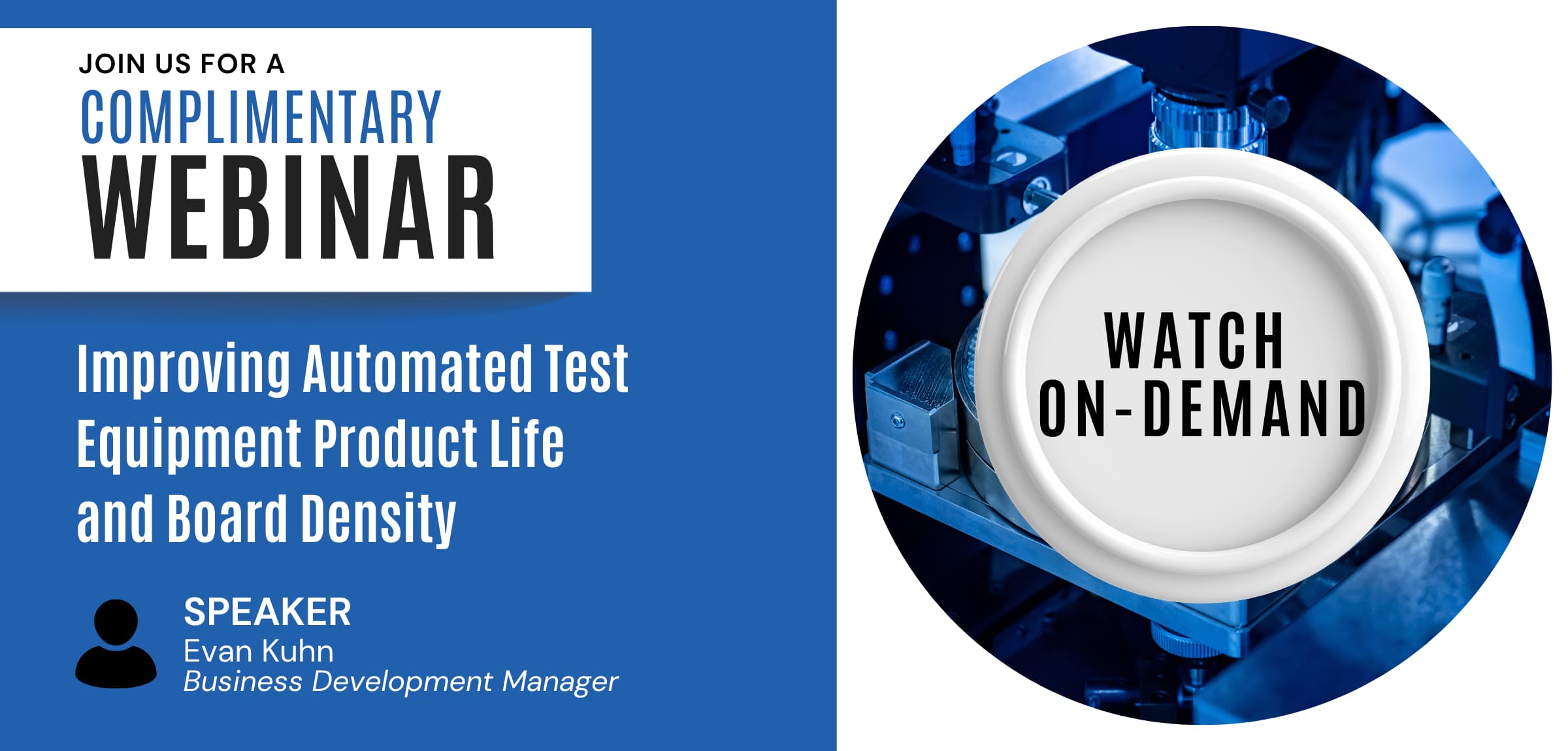 JOIN US FOR A COMPLIMENTARY WEBINAR | Improving Automated Test Equipment Product Life and Board Density | SPEAKER Evan Kuhn Business Development Manager | WATCH ON-DEMAND