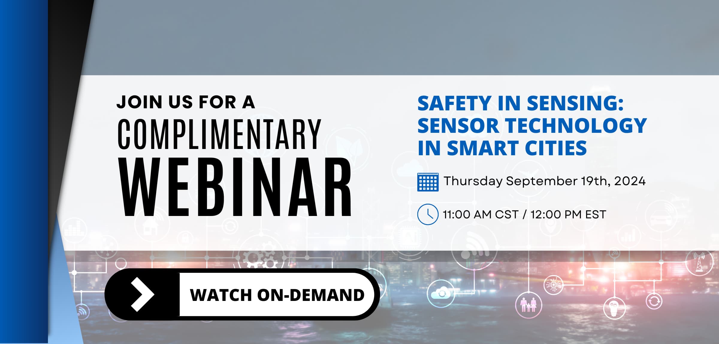 JOIN US FOR A COMPLIMENTARY WEBINAR | Safety in Sensing: Sensor Technology in Smart Cities | Thursday September 19th, 2024 11:00 AM CST / 12:00 PM EST | WATCH ON-DEMAND