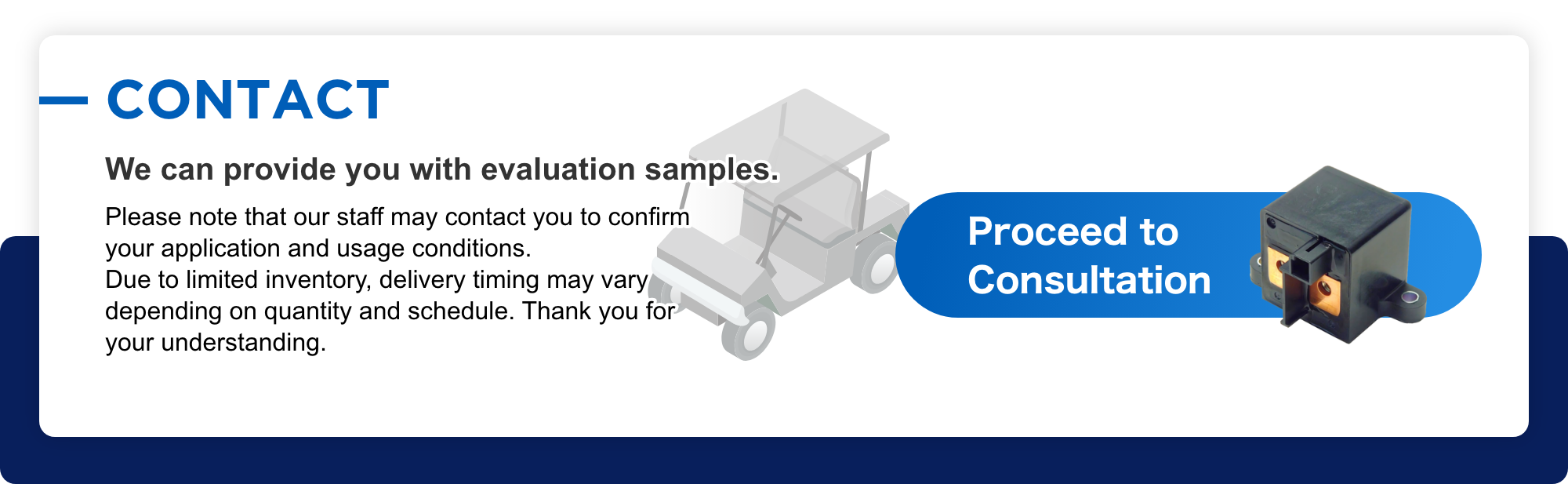 CONTACT We can provide you with evaluation samples. Please note that our staff may contact you to confirm your application and usage conditions. Due to limited inventory, delivery timing may vary depending on quantity and schedule. Thank you for your understanding. Proceed to Consultation