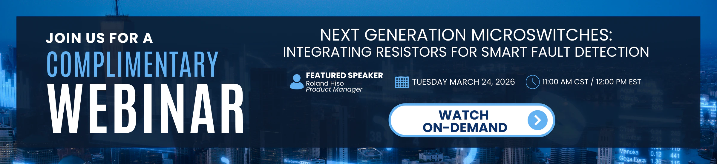 JOIN US FOR A COMPLIMENTARY WEBINAR | NEXT GENERATION MICROSWITCHES: INTEGRATING RESISTORS FOR SMART FAULT DETECTION | FEATURED SPEAKER Roland Hiso Product Manager | TUESDAY MARCH 24, 2026 11:00 AM CST / 12:00 PM EST | WATCH ON-DEMAND →