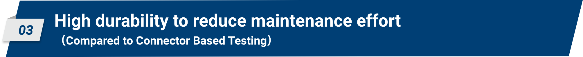 03 High durability to reduce maintenance effort (Compared to Connector Based Testing)