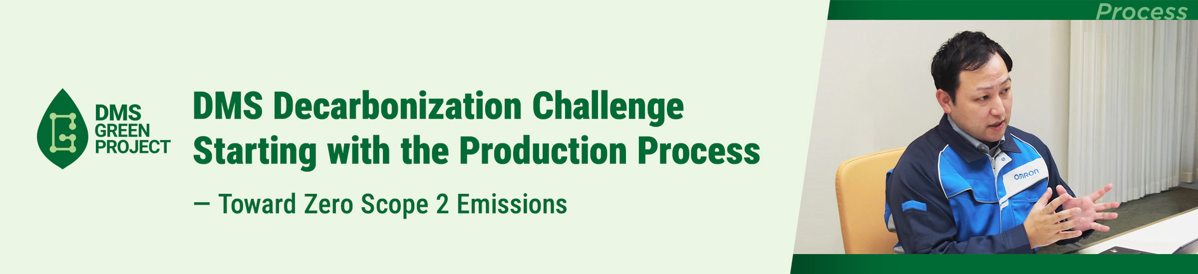 DMS Decarbonization Challenge Starting with the Production Process ― Toward Zero Scope 2 Emissions DMS Green PROJECT PROCESS